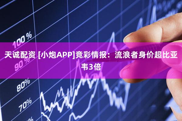 天诚配资 [小炮APP]竞彩情报：流浪者身价超比亚韦3倍