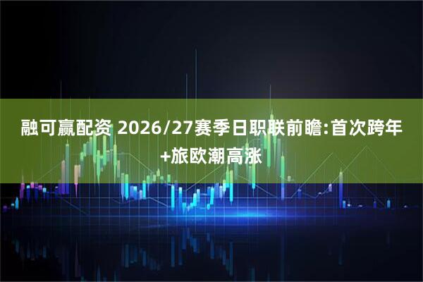 融可赢配资 2026/27赛季日职联前瞻:首次跨年+旅欧潮高涨