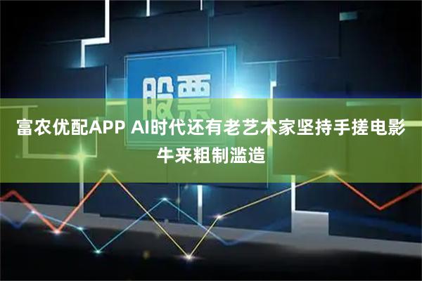 富农优配APP AI时代还有老艺术家坚持手搓电影牛来粗制滥造
