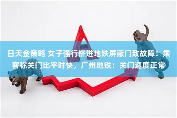 日天金策略 女子强行挤进地铁屏蔽门致故障！乘客称关门比平时快，广州地铁：关门速度正常