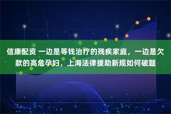 信康配资 一边是等钱治疗的残疾家庭，一边是欠款的高危孕妇，上海法律援助新规如何破题