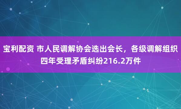 宝利配资 市人民调解协会选出会长，各级调解组织四年受理矛盾纠纷216.2万件