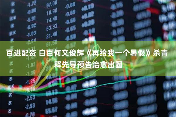 百进配资 白百何文俊辉《再给我一个暑假》杀青 释先导预告治愈出圈