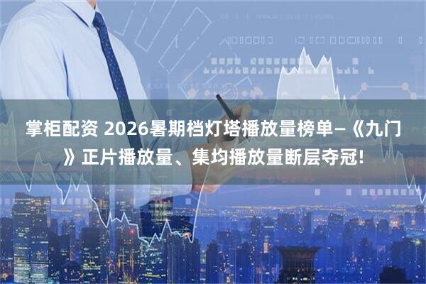 掌柜配资 2026暑期档灯塔播放量榜单—《九门》正片播放量、集均播放量断层夺冠!