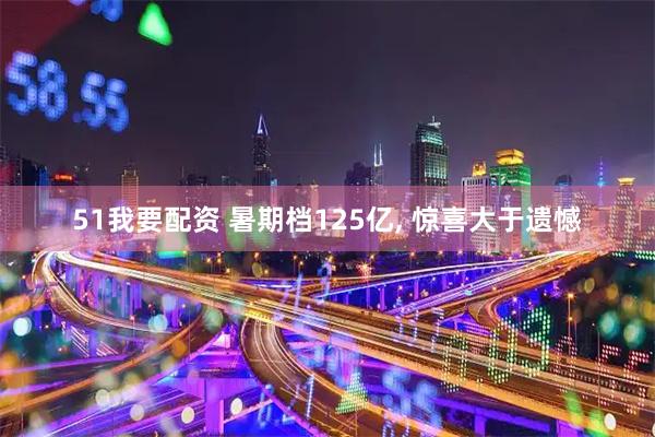 51我要配资 暑期档125亿, 惊喜大于遗憾