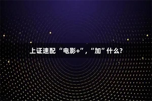 上证速配 “电影+”, “加”什么?